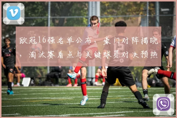 欧冠16强名单公布，豪门对阵揭晓，淘汰赛看点与关键球员对决预热