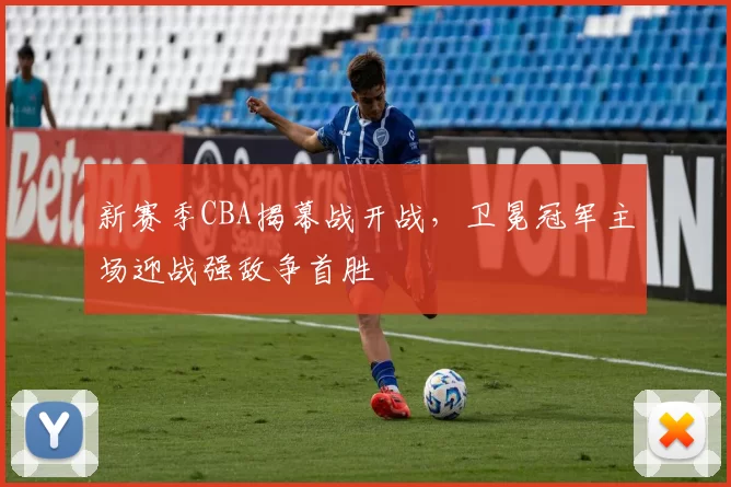新赛季CBA揭幕战开战，卫冕冠军主场迎战强敌争首胜