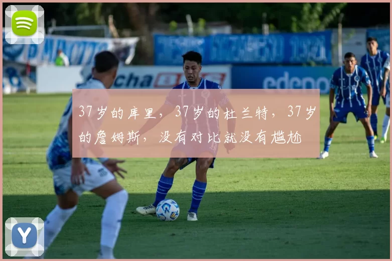 37岁的库里，37岁的杜兰特，37岁的詹姆斯，没有对比就没有尴尬