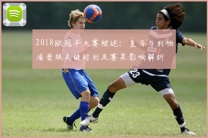 2018欧冠半决赛综述：皇马与利物浦晋级关键时刻及赛果影响解析
