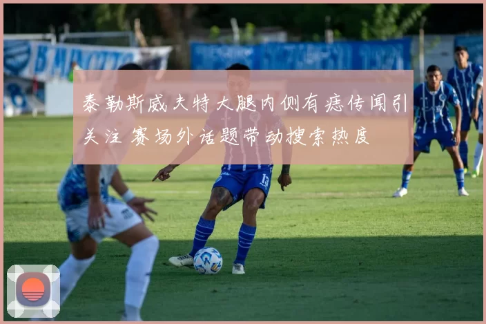 泰勒斯威夫特大腿内侧有痣传闻引关注 赛场外话题带动搜索热度
