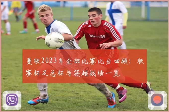 曼联2023年全部比赛比分回顾：联赛杯足总杯与英超战绩一览