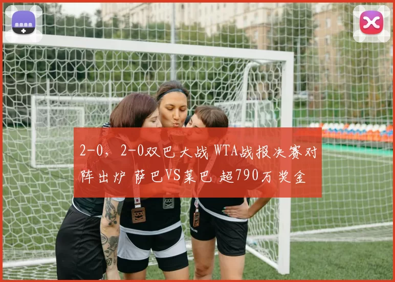 2-0，2-0双巴大战 WTA战报决赛对阵出炉 萨巴VS莱巴 超790万奖金