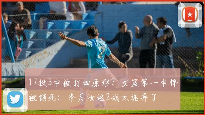 17投3中被打回原形？女篮第一中锋被锁死：李月汝这2战太诡异了