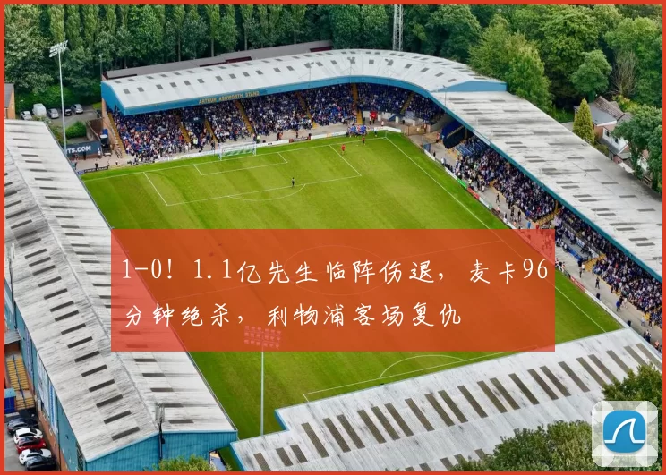 1-0！1.1亿先生临阵伤退，麦卡96分钟绝杀，利物浦客场复仇