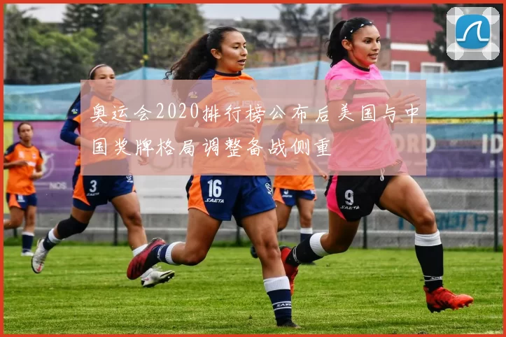 奥运会2020排行榜公布后美国与中国奖牌格局调整备战侧重