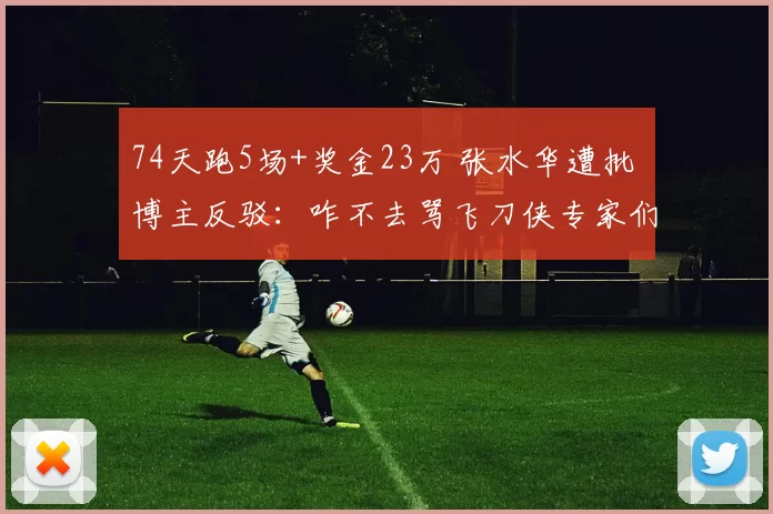 74天跑5场+奖金23万 张水华遭批 博主反驳：咋不去骂飞刀侠专家们