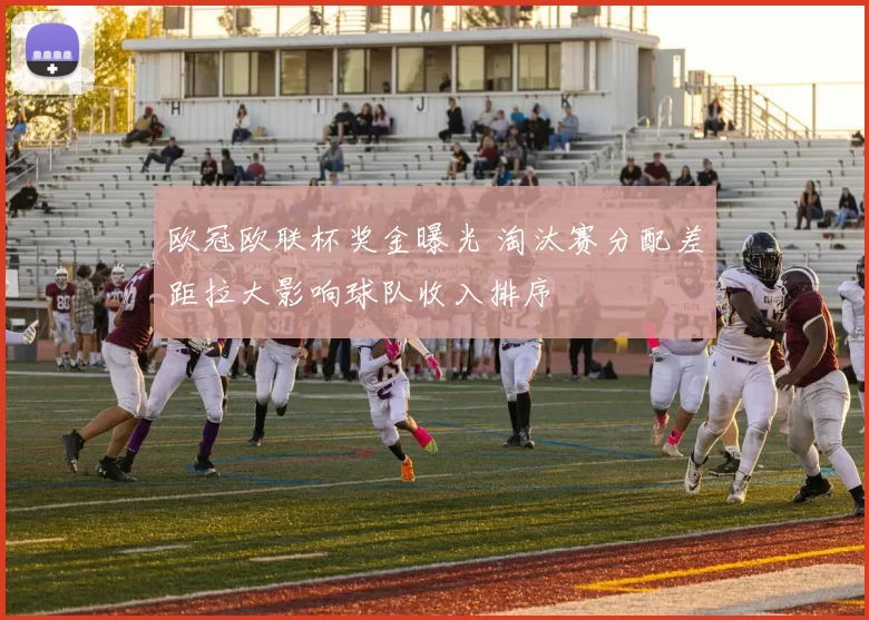 欧冠欧联杯奖金曝光 淘汰赛分配差距拉大影响球队收入排序