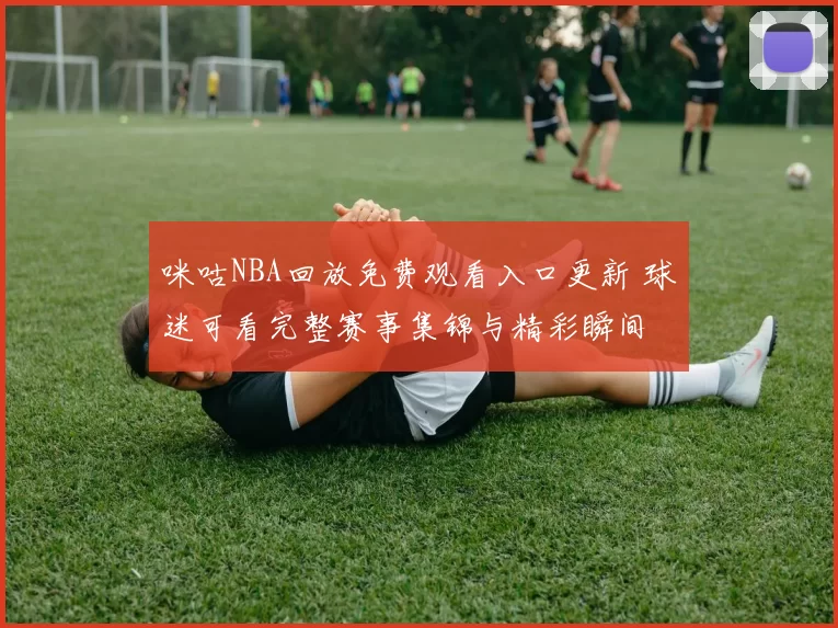 咪咕NBA回放免费观看入口更新 球迷可看完整赛事集锦与精彩瞬间