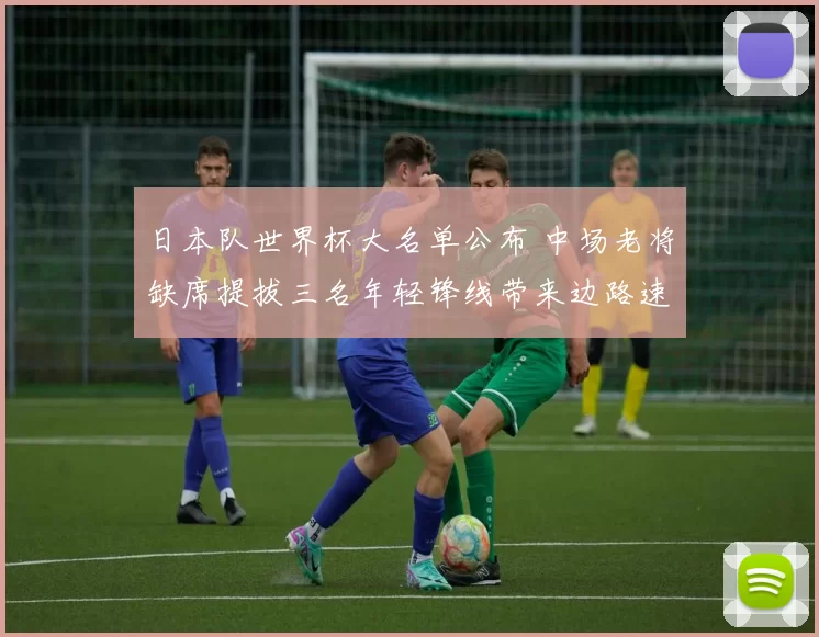 日本队世界杯大名单公布 中场老将缺席提拔三名年轻锋线带来边路速度提升