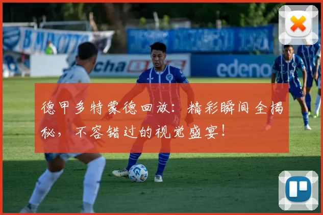 德甲多特蒙德回放：精彩瞬间全揭秘，不容错过的视觉盛宴！