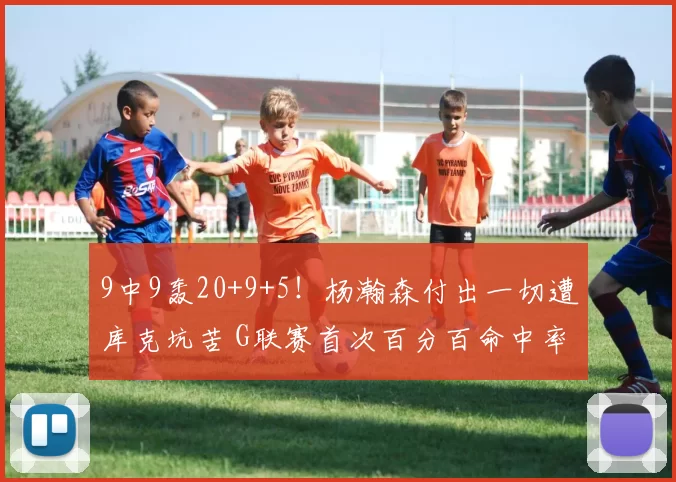 9中9轰20+9+5！杨瀚森付出一切遭库克坑苦 G联赛首次百分百命中率