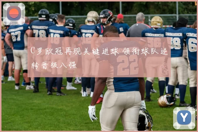 C罗欧冠再现关键进球 领衔球队逆转晋级八强