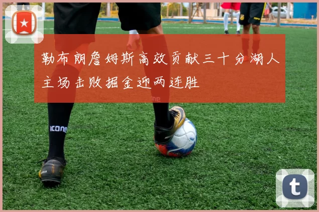 勒布朗詹姆斯高效贡献三十分湖人主场击败掘金迎两连胜