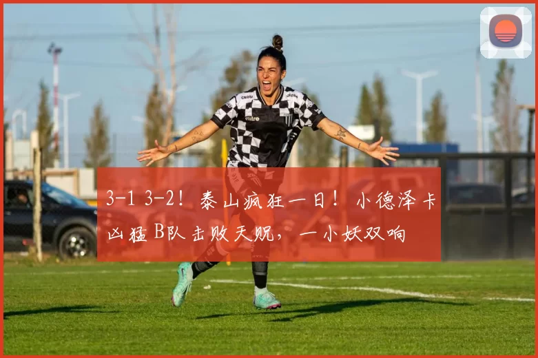 3-1 3-2！泰山疯狂一日！小德泽卡凶猛 B队击败天贶，一小妖双响