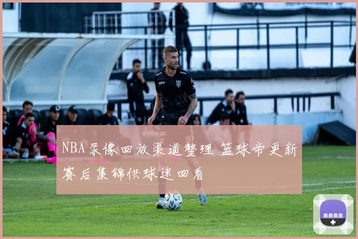 NBA录像回放渠道整理 篮球帝更新赛后集锦供球迷回看