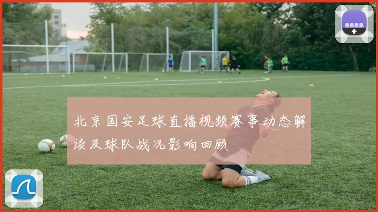 北京国安足球直播视频赛事动态解读及球队战况影响回顾