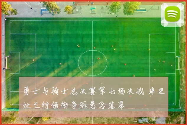 勇士与骑士总决赛第七场决战 库里杜兰特领衔争冠悬念落幕