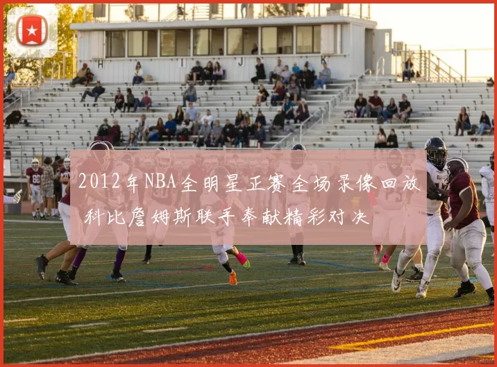 2012年NBA全明星正赛全场录像回放 科比詹姆斯联手奉献精彩对决