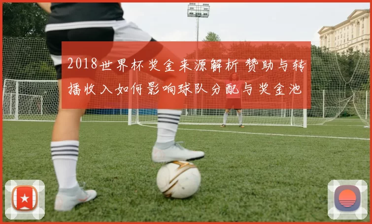 2018世界杯奖金来源解析 赞助与转播收入如何影响球队分配与奖金池