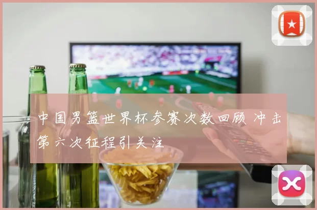 中国男篮世界杯参赛次数回顾 冲击第六次征程引关注