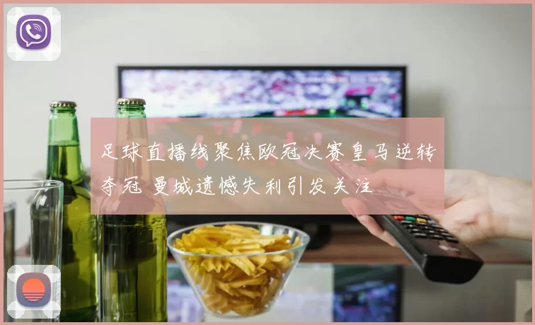 足球直播线聚焦欧冠决赛皇马逆转夺冠 曼城遗憾失利引发关注