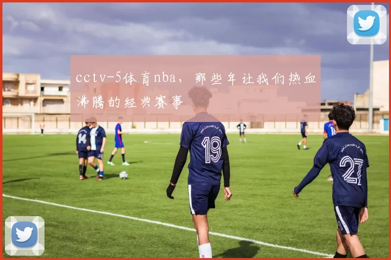 cctv-5体育nba，那些年让我们热血沸腾的经典赛事