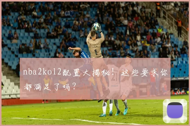 nba2kol2配置大揭秘！这些要求你都满足了吗？