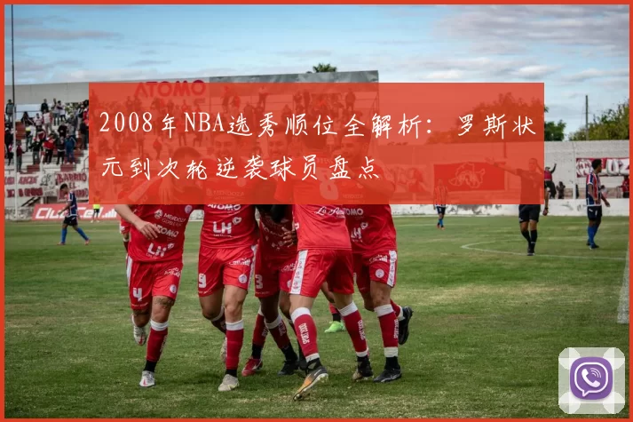 2008年NBA选秀顺位全解析：罗斯状元到次轮逆袭球员盘点