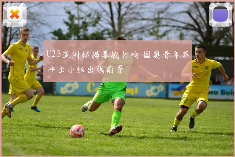 U23亚洲杯揭幕战打响 国奥青年军冲击小组出线前景