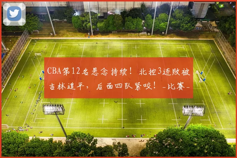 CBA第12名悬念持续！北控3连败被吉林追平，后面四队紧咬！_比赛_新疆_江苏