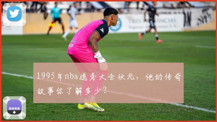 1995年nba选秀大会状元，他的传奇故事你了解多少？