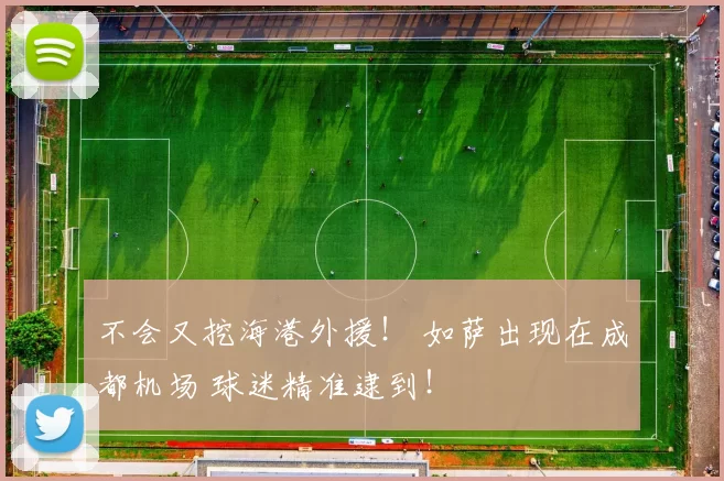 不会又挖海港外援！ 如萨出现在成都机场 球迷精准逮到！