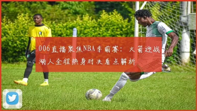 006直播聚焦NBA季前赛：火箭迎战湖人全程热身对决看点解析