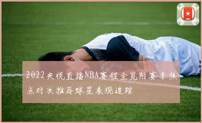 2022央视直播NBA赛程全览附赛季焦点对决推荐球星表现追踪
