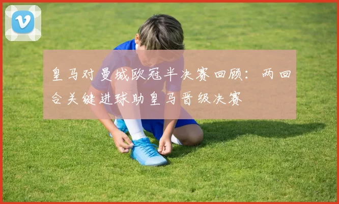 皇马对曼城欧冠半决赛回顾：两回合关键进球助皇马晋级决赛
