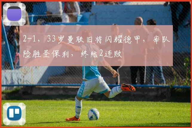 2-1，33岁曼联旧将闪耀德甲，率队险胜圣保利，终结2连败