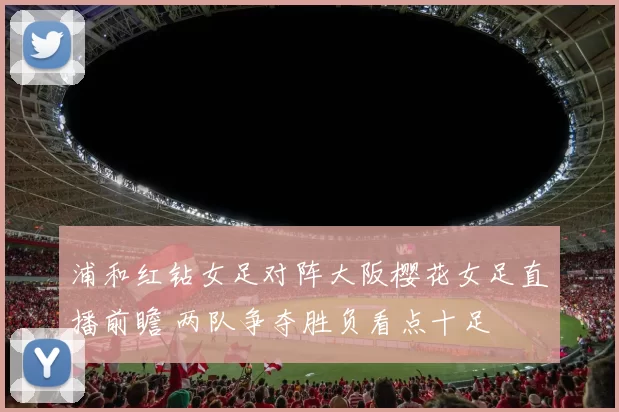 浦和红钻女足对阵大阪樱花女足直播前瞻 两队争夺胜负看点十足