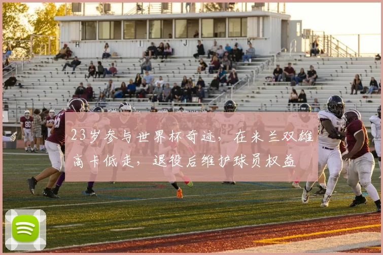 23岁参与世界杯奇迹，在米兰双雄高卡低走，退役后维护球员权益