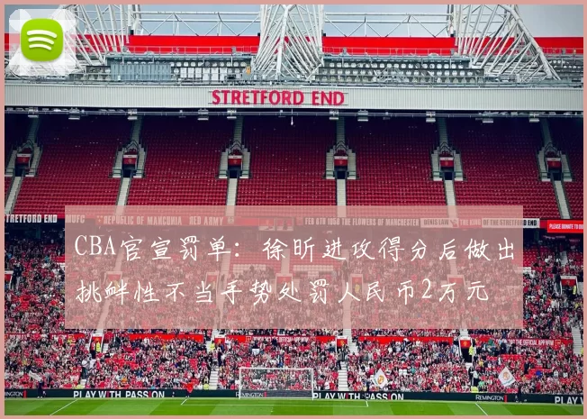 CBA官宣罚单：徐昕进攻得分后做出挑衅性不当手势处罚人民币2万元