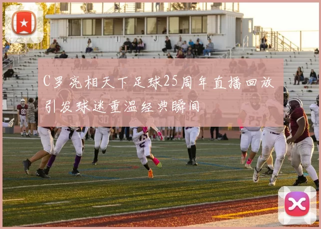 C罗亮相天下足球25周年直播回放 引发球迷重温经典瞬间