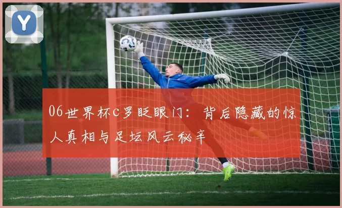 06世界杯c罗眨眼门：背后隐藏的惊人真相与足坛风云秘辛
