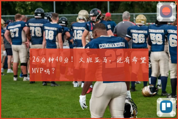 26分钟40分！文班亚马，还有希望MVP吗？