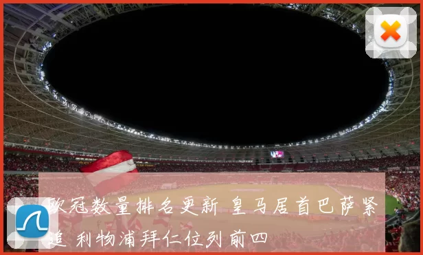 欧冠数量排名更新 皇马居首巴萨紧追 利物浦拜仁位列前四