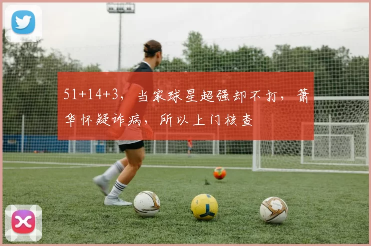 51+14+3，当家球星超强却不打，萧华怀疑诈病，所以上门核查