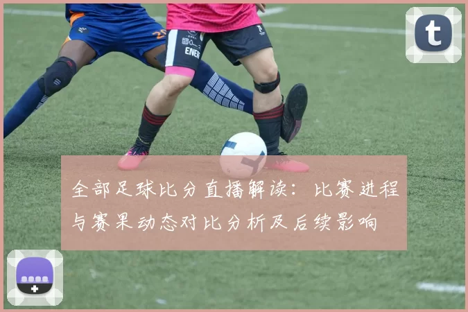 全部足球比分直播解读：比赛进程与赛果动态对比分析及后续影响