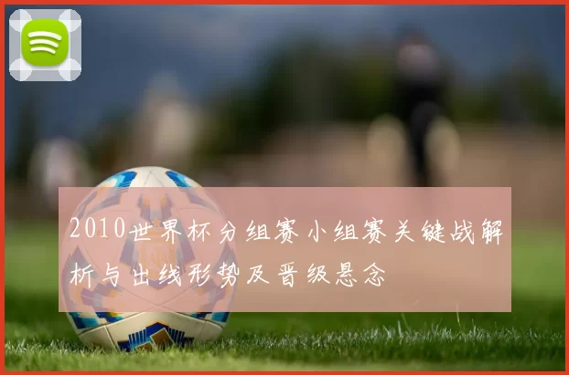 2010世界杯分组赛小组赛关键战解析与出线形势及晋级悬念