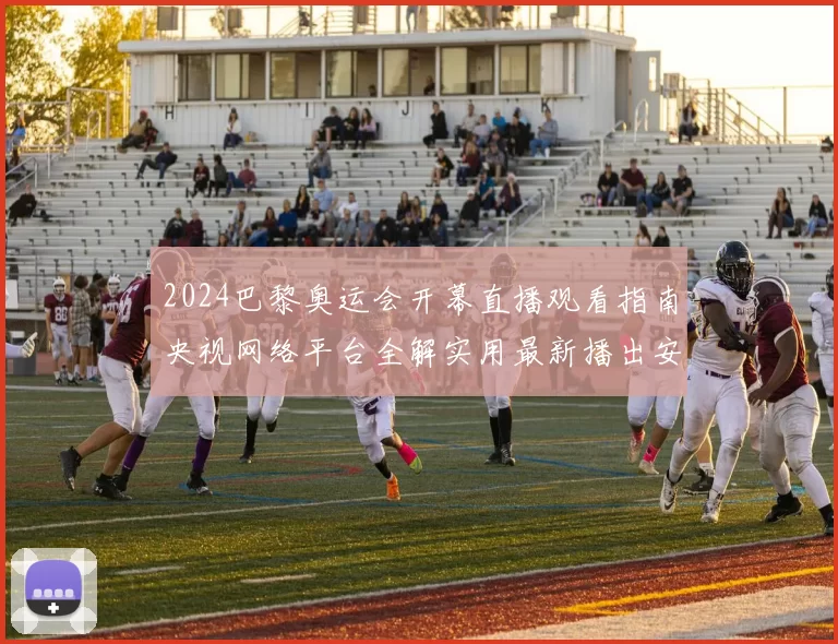 2024巴黎奥运会开幕直播观看指南央视网络平台全解实用最新播出安排