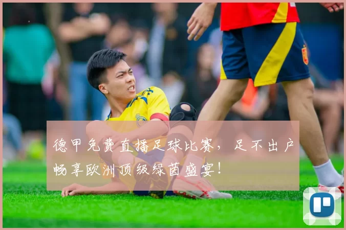 德甲免费直播足球比赛，足不出户畅享欧洲顶级绿茵盛宴！
