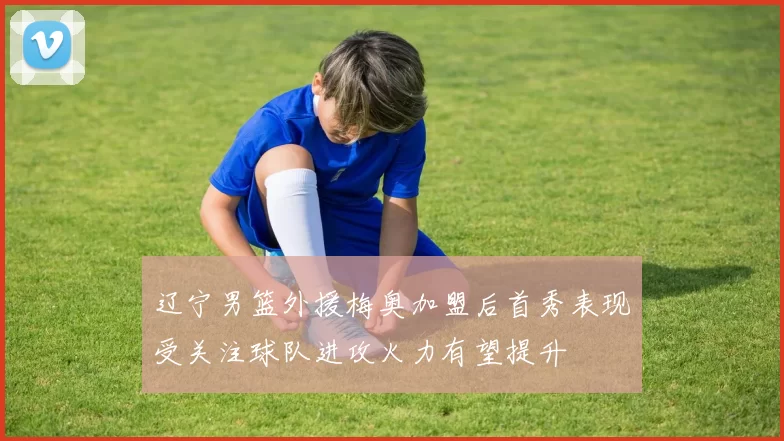 辽宁男篮外援梅奥加盟后首秀表现受关注球队进攻火力有望提升